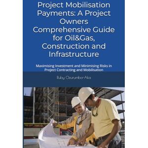 Ozurumba-Aka, Mrs Ruby Project Mobilisation Payments: A Project Owner’s Comprehensive Guide for Oil&Gas, Construction and Infrastructure: Maximising Investment and Minimising Risks in Project Contracting and Mobilisation Ozurumba-Aka, Mrs Ruby Project Mobilisation Payments: A Project Owner’s Comprehensive Guide for Oil&Gas, Construction and Infrastructure: Maximising Investment and Minimising Risks in Project Contracting and Mobilisation