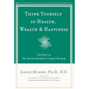 Murphy, Joseph Think Yourself to Health, Wealth & Happiness: The Best of Dr. Joseph Murphy's Cosmic Wisdom: The Best of Joseph Murphy's Cosmic Wisdom Murphy, Joseph Think Yourself to Health, Wealth & Happiness: The Best of Dr. Joseph Murphy's Cosmic Wisdom: The Best of Joseph Murphy's Cosmic Wisdom