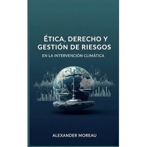 Moreau, Alexander Ética, Derecho y Gestión de Riesgos en la Intervención Climática (Ciencia Atmosférica e Ingeniería Climática) Moreau, Alexander Ética, Derecho y Gestión de Riesgos en la Intervención Climática (Ciencia Atmosférica e Ingeniería Climática)