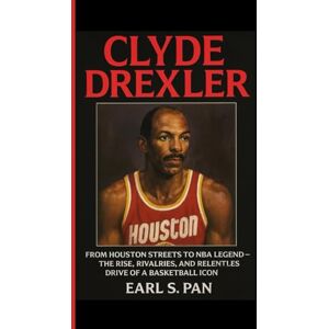 Pan, Earl S. Clyde Drexler: From Houston Streets to NBA Legend — The Rise, Rivalries, and Relentless Drive of a Basketball Icon Pan, Earl S. Clyde Drexler: From Houston Streets to NBA Legend — The Rise, Rivalries, and Relentless Drive of a Basketball Icon