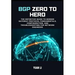 Li, Yuan BGP Zero to Hero: The Definitive Guide to Border Gateway Protocol Fundamentals, Configuration, and Troubleshooting for Network Engineers (The BGP Masterclass) Li, Yuan BGP Zero to Hero: The Definitive Guide to Border Gateway Protocol Fundamentals, Configuration, and Troubleshooting for Network Engineers (The BGP Masterclass)