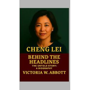 W. Abbott, Victoria Cheng Lei: Behind the Headlines -The Untold Story: A Biography W. Abbott, Victoria Cheng Lei: Behind the Headlines -The Untold Story: A Biography