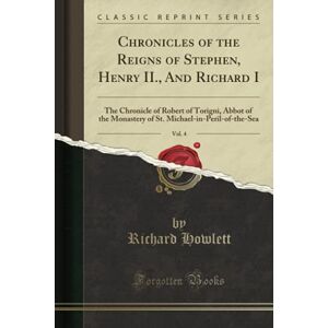 Howlett, Richard Chronicles of the Reigns of Stephen, Henry II., And Richard I, Vol. 4 (Classic Reprint): The Chronicle of Robert of Torigni, Abbot of the Monastery of St. Michael-in-Peril-of-the-Sea Howlett, Richard Chronicles of the Reigns of Stephen, Henry II., And Richard I, Vol. 4 (Classic Reprint): The Chronicle of Robert of Torigni, Abbot of the Monastery of St. Michael-in-Peril-of-the-Sea