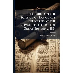 Mã1/4ller, Friedrich Max Lectures On the Science of Language Delivered at the Royal Institution of Great Britain ... 1861 Mã1/4ller, Friedrich Max Lectures On the Science of Language Delivered at the Royal Institution of Great Britain ... 1861