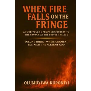Kuponiyi, Olumuyiwa When Fire Falls on the Fringe: A Four-Volume Prophetic Outcry to the Church at the End of the Age: VOLUME THREE WHEN JUDGMENT BEGINS AT THE ALTAR OF GOD Kuponiyi, Olumuyiwa When Fire Falls on the Fringe: A Four-Volume Prophetic Outcry to the Church at the End of the Age: VOLUME THREE WHEN JUDGMENT BEGINS AT THE ALTAR OF GOD