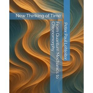 Lehleiter, Dr. Peter Paul From Quantum Mechanics to Chronomorphy: New Thinking of Time Lehleiter, Dr. Peter Paul From Quantum Mechanics to Chronomorphy: New Thinking of Time
