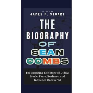 P. Stuart, James The Biography of Sean Combs: The Inspiring Life Story of Diddy: Music, Fame, Business, and Influence Uncovered P. Stuart, James The Biography of Sean Combs: The Inspiring Life Story of Diddy: Music, Fame, Business, and Influence Uncovered