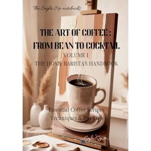 Sip, Seyla The Art of Coffee: From Bean to Cocktail Volume 1: The Home Barista's Handbook (The Seyla Sip Notebooks) Sip, Seyla The Art of Coffee: From Bean to Cocktail Volume 1: The Home Barista's Handbook (The Seyla Sip Notebooks)