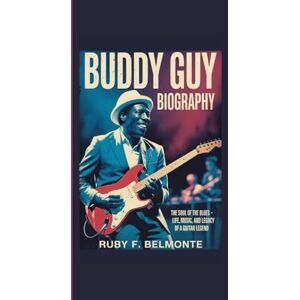 F. Belmonte, Ruby BUDDY GUY BIOGRAPHY: The Soul of the Blues – Life, Music, and Legacy of a Guitar Legend F. Belmonte, Ruby BUDDY GUY BIOGRAPHY: The Soul of the Blues – Life, Music, and Legacy of a Guitar Legend