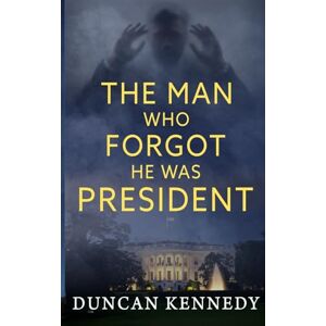 Kennedy, Duncan The Man Who Forgot He Was President Kennedy, Duncan The Man Who Forgot He Was President