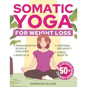 Blake, Emerson Somatic Yoga for Weight Loss: A Transformative 28-Day Challenge to Burn Fat with Your Breath. 50+ Illustrated Beginners Exercises for Optimal Weight, Emotional Wellness, and Stress Relief Blake, Emerson Somatic Yoga for Weight Loss: A Transformative 28-Day Challenge to Burn Fat with Your Breath. 50+ Illustrated Beginners Exercises for Optimal Weight, Emotional Wellness, and Stress Relief