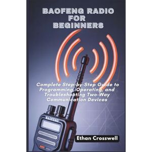 Crosswell, Ethan Baofeng Radio for Beginners: Complete Step-by-Step Guide to Programming, Operating, and Troubleshooting Two-Way Communication Devices Crosswell, Ethan Baofeng Radio for Beginners: Complete Step-by-Step Guide to Programming, Operating, and Troubleshooting Two-Way Communication Devices