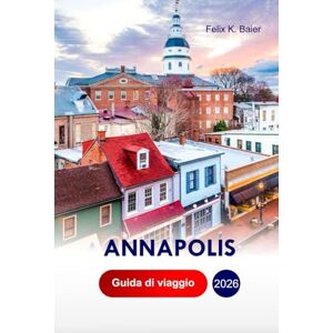 Baier, Felix K Annapolis Guida di Viaggio 2026: Esplora le migliori cose da fare, i frutti di mare, la vela nella baia di Chesapeake, il porto coloniale, le ... capitale del MaryLand, negli Stati Uniti Baier, Felix K Annapolis Guida di Viaggio 2026: Esplora le migliori cose da fare, i frutti di mare, la vela nella baia di Chesapeake, il porto coloniale, le ... capitale del MaryLand, negli Stati Uniti