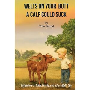 Brand, Tom Welts on Your Butt a Calf Could Suck: Reflections on Faith, Family, and a Farm Kid’s Life Brand, Tom Welts on Your Butt a Calf Could Suck: Reflections on Faith, Family, and a Farm Kid’s Life