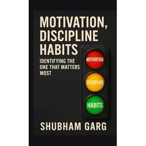 Garg, Mr. Shubham Motivation, Discipline, Habits: Identifying the One That Matters Most Garg, Mr. Shubham Motivation, Discipline, Habits: Identifying the One That Matters Most