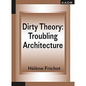 Frichot, Hélène Dirty Theory: Troubling Architecture (THE PRACTICE OF THEORY AND THE THEORY OF PRACTICE) Frichot, Hélène Dirty Theory: Troubling Architecture (THE PRACTICE OF THEORY AND THE THEORY OF PRACTICE)