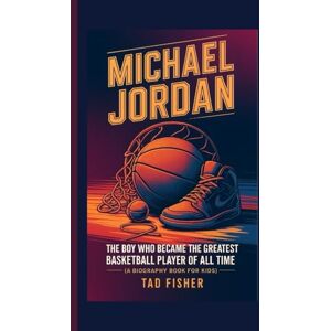 Fisher, Tad MICHAEL JORDAN: The Boy Who Became the Greatest Basketball Player of All Time (A Biography Book for Kids) Fisher, Tad MICHAEL JORDAN: The Boy Who Became the Greatest Basketball Player of All Time (A Biography Book for Kids)