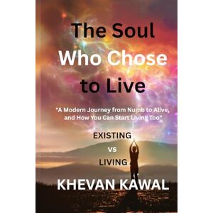 Kawal, Khevan The Soul Who Chose to Live: A Modern Journey from Numb to Alive, and How You Can Start Living Too Kawal, Khevan The Soul Who Chose to Live: A Modern Journey from Numb to Alive, and How You Can Start Living Too