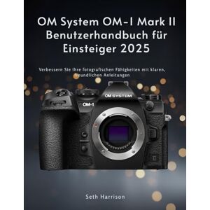 Harrison, Seth OM System OM-1 Mark II Benutzerhandbuch für Einsteiger 2025: Verbessern Sie Ihre fotografischen Fähigkeiten mit klaren, freundlichen Anleitungen Harrison, Seth OM System OM-1 Mark II Benutzerhandbuch für Einsteiger 2025: Verbessern Sie Ihre fotografischen Fähigkeiten mit klaren, freundlichen Anleitungen