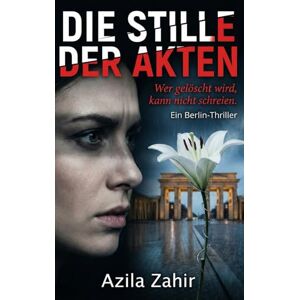 Zahir, Azila Die Stille der Akten Wer gelöscht wird, kann nicht schreien Ein Berlin-Thriller Zahir, Azila Die Stille der Akten Wer gelöscht wird, kann nicht schreien Ein Berlin-Thriller