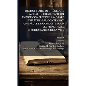 Dictionnaire de thÃ(c)ologie morale ... prÃ(c)sentant un exposÃ(c) complet de la morale chrÃ(c)trienne, contenant une règle de conduite pour les principales circonstances de la vie .. Dictionnaire de thÃ(c)ologie morale ... prÃ(c)sentant un exposÃ(c) complet de la morale chrÃ(c)trienne, contenant une règle de conduite pour les principales circonstances de la vie ..