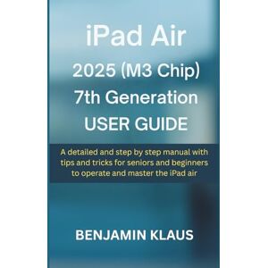 Klaus, Benjamin iPad Air 2025 (M3 Chip) 7th Generation User Guide: A detailed and step by step manual with tips and tricks for seniors and beginners to operate and master the iPad air Klaus, Benjamin iPad Air 2025 (M3 Chip) 7th Generation User Guide: A detailed and step by step manual with tips and tricks for seniors and beginners to operate and master the iPad air