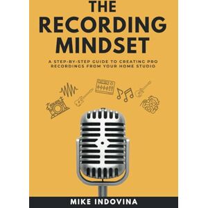 Indovina, Mike The Recording Mindset: A Step-By-Step Guide To Creating Pro Recordings From Your Home Studio (The Pro Music Production Formula) Indovina, Mike The Recording Mindset: A Step-By-Step Guide To Creating Pro Recordings From Your Home Studio (The Pro Music Production Formula)