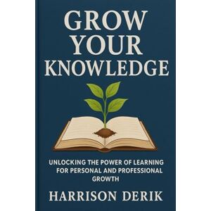 Derik, Harrison GROW YOUR KNOWLEDGE: Unlocking the Power of Learning for Personal and Professional Growth Derik, Harrison GROW YOUR KNOWLEDGE: Unlocking the Power of Learning for Personal and Professional Growth