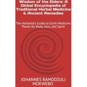 MOKWEBO, JOHANNES RAMODZULI Wisdom of the Elders: A Global Encyclopedia of Traditional Herbal Medicine & Ancient Remedies: The Herbalist’s Guide to Earth Medicine: Plants for Body, Soul, and Spirit MOKWEBO, JOHANNES RAMODZULI Wisdom of the Elders: A Global Encyclopedia of Traditional Herbal Medicine & Ancient Remedies: The Herbalist’s Guide to Earth Medicine: Plants for Body, Soul, and Spirit