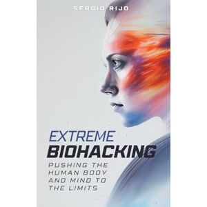 Rijo, Sergio Extreme Biohacking: Pushing the Human Body and Mind to the Limits Rijo, Sergio Extreme Biohacking: Pushing the Human Body and Mind to the Limits