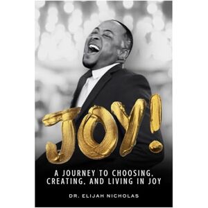 Nicholas, Dr. Elijah Joy!: A Journey to Choosing, Creating, and Living In Joy Nicholas, Dr. Elijah Joy!: A Journey to Choosing, Creating, and Living In Joy