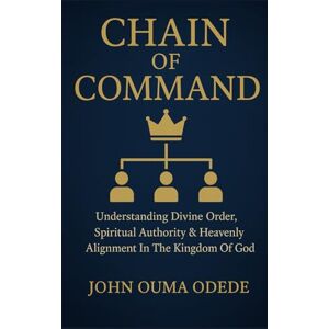 ODEDE, JOHN OUMA CHAIN OF COMMAND: Understanding Divine Order, Spiritual Authority & Heavenly Alignment In The Kingdom Of God ODEDE, JOHN OUMA CHAIN OF COMMAND: Understanding Divine Order, Spiritual Authority & Heavenly Alignment In The Kingdom Of God