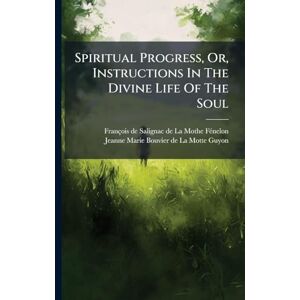 Spiritual Progress, Or, Instructions In The Divine Life Of The Soul Spiritual Progress, Or, Instructions In The Divine Life Of The Soul
