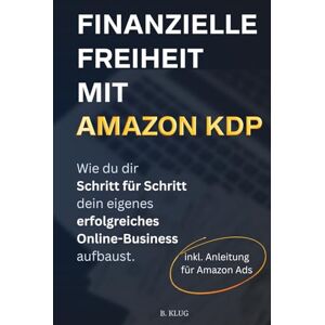 Klug, Bene Finanzielle Freiheit mit Amazon KDP. Wie du dir Schritt für Schritt dein eigenes erfolgreiches Online-Business aufbaust. Klug, Bene Finanzielle Freiheit mit Amazon KDP. Wie du dir Schritt für Schritt dein eigenes erfolgreiches Online-Business aufbaust.