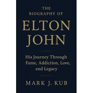 Kub, Mark J The Biography of Elton John: His Journey Through Fame, Addiction, Love, and Legacy Kub, Mark J The Biography of Elton John: His Journey Through Fame, Addiction, Love, and Legacy