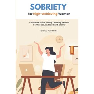 Paulman, Felicity Sobriety for High-Achieving Women: A 5-Phase Guide to Stop Drinking, Rebuild Confidence, and Lead with Clarity Paulman, Felicity Sobriety for High-Achieving Women: A 5-Phase Guide to Stop Drinking, Rebuild Confidence, and Lead with Clarity
