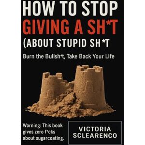 SCLEARENCO, VICTORIA How to Stop Giving a Sh°t (About Stupid Sh°t): Burn the Bullsh*t. Take Back Your Life. SCLEARENCO, VICTORIA How to Stop Giving a Sh°t (About Stupid Sh°t): Burn the Bullsh*t. Take Back Your Life.