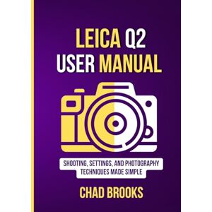 Brooks, Chad Leica Q2 User Manual: Shooting, Settings, and Photography Techniques Made Simple Brooks, Chad Leica Q2 User Manual: Shooting, Settings, and Photography Techniques Made Simple