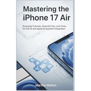 Welton, Martha Mastering the iPhone 17 Air The Complete User Guide: Illustrated Tutorials, Essential Tips, and Tricks for iOS 26 and Apple Ecosystem Integration Welton, Martha Mastering the iPhone 17 Air The Complete User Guide: Illustrated Tutorials, Essential Tips, and Tricks for iOS 26 and Apple Ecosystem Integration