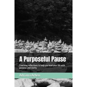 Arbeo, Adriana A Purposeful Pause: Coaching reflections to help you lead your life with purpose and clarity Arbeo, Adriana A Purposeful Pause: Coaching reflections to help you lead your life with purpose and clarity