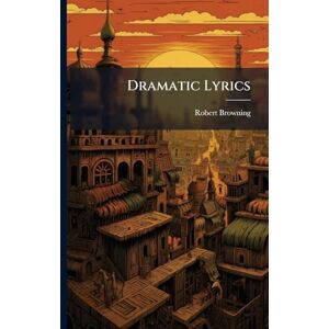 Browning, Robert Dramatic Lyrics Browning, Robert Dramatic Lyrics