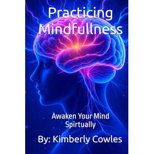 Cowles NY, Kimb Kimberly Ann Practicing Mindfullness: Awaken Your Mind Spirtually Cowles NY, Kimb Kimberly Ann Practicing Mindfullness: Awaken Your Mind Spirtually