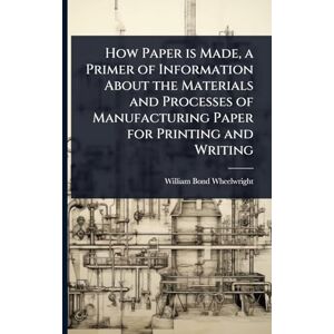 Wheelwright, William Bond How Paper is Made, a Primer of Information About the Materials and Processes of Manufacturing Paper for Printing and Writing Wheelwright, William Bond How Paper is Made, a Primer of Information About the Materials and Processes of Manufacturing Paper for Printing and Writing