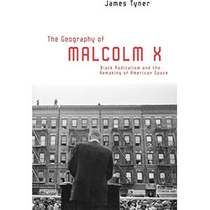 Tyner, James The Geography of Malcolm X: Black Radicalism and the Remaking of American Space Tyner, James The Geography of Malcolm X: Black Radicalism and the Remaking of American Space