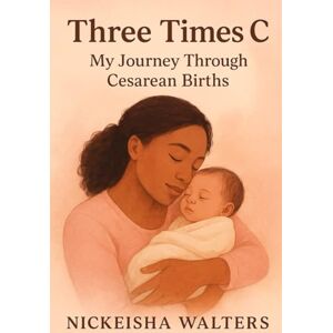 Walters, Nickeisha Three C: My Journey Through Cesarean Births: A Mother's Honest, Emotional and Empowering Story of Three Sections Walters, Nickeisha Three C: My Journey Through Cesarean Births: A Mother's Honest, Emotional and Empowering Story of Three Sections