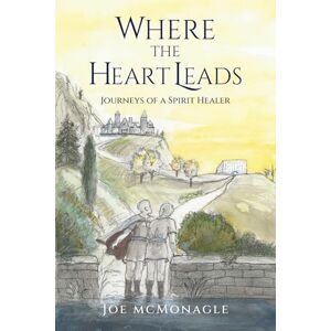 McMonagle, Joe Where the Heart Leads: Journeys of a Spirit Healer McMonagle, Joe Where the Heart Leads: Journeys of a Spirit Healer