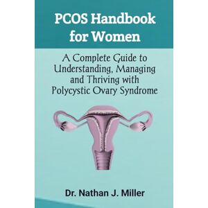 J. Miller, Dr. Nathan PCOS Handbook for Women: A Complete Guide to Understanding, Managing and Thriving with Polycystic Ovary Syndrome J. Miller, Dr. Nathan PCOS Handbook for Women: A Complete Guide to Understanding, Managing and Thriving with Polycystic Ovary Syndrome