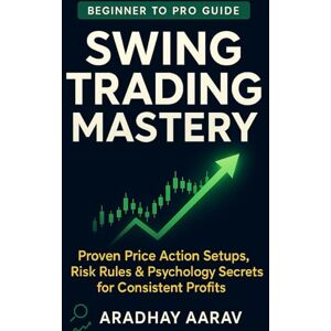 Aarav, Aradhay Swing Trading Mastery: Proven Price Action Setups, Risk Rules & Psychology Secrets for Consistent Profits Aarav, Aradhay Swing Trading Mastery: Proven Price Action Setups, Risk Rules & Psychology Secrets for Consistent Profits