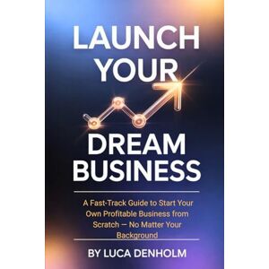 Denholm, Luca Launch Your Dream Business: A Fast-Track Guide to Start Your Own Profitable Business from Scratch — No Matter Your Background Denholm, Luca Launch Your Dream Business: A Fast-Track Guide to Start Your Own Profitable Business from Scratch — No Matter Your Background