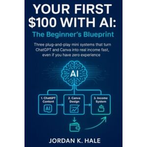 HALE, JORDAN K. Your First $100 With AI: The Beginner’s Blueprint: Three Plug-and-Play Mini Systems That Turn ChatGPT and Canva Into Real Income Fast, Even If You Have Zero Experience HALE, JORDAN K. Your First $100 With AI: The Beginner’s Blueprint: Three Plug-and-Play Mini Systems That Turn ChatGPT and Canva Into Real Income Fast, Even If You Have Zero Experience